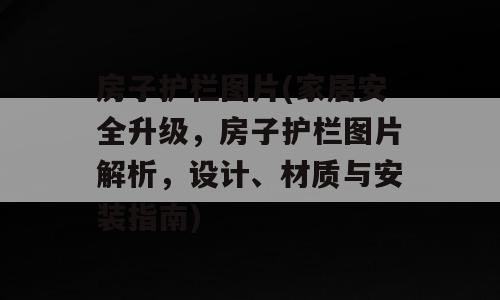 房子护栏图片(家居安全升级，房子护栏图片解析，设计、材质与安装指南)