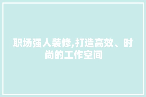 职场强人装修,打造高效、时尚的工作空间 家居装修