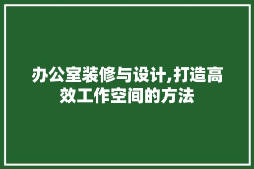 办公室装修与设计,打造高效工作空间的方法 现代风格装饰