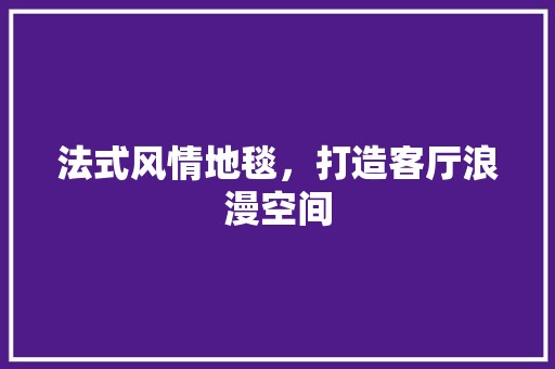 法式风情地毯，打造客厅浪漫空间 设计风格