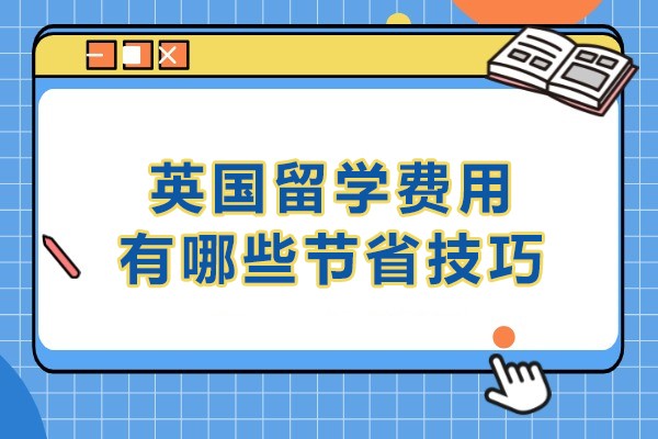 英国留学费用有哪些节省技巧-英国留学生活费用全面节约指南