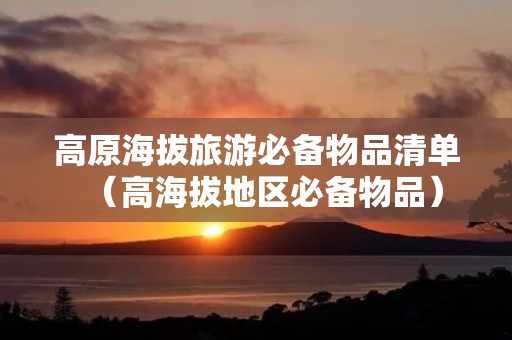 高原海拔旅游必备物品清单（高海拔地区必备物品）