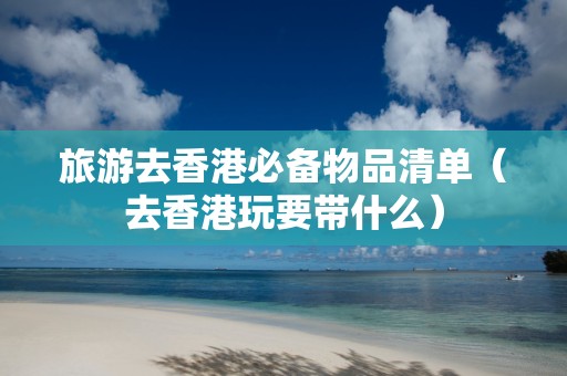 旅游去香港必备物品清单（去香港玩要带什么）