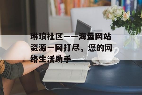 琳琅社区——海量网站资源一网打尽，您的网络生活助手
