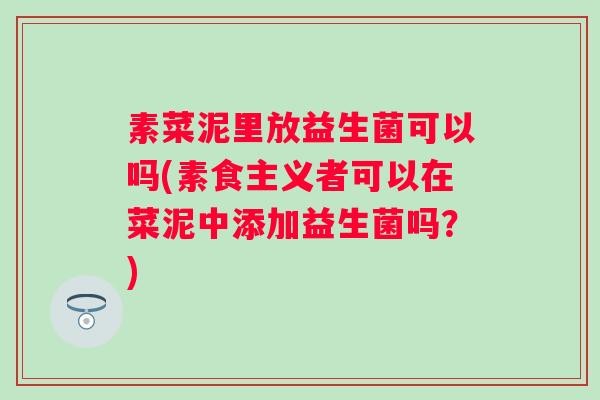 素菜泥里放益生菌可以吗(素食主义者可以在菜泥中添加益生菌吗？)