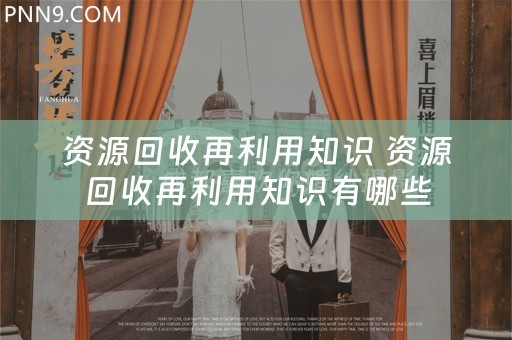 资源回收再利用知识 资源回收再利用知识有哪些