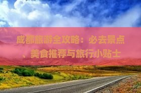 成都旅游全攻略：必去景点、美食推荐与旅行小贴士