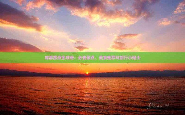成都旅游全攻略：必去景点、美食推荐与旅行小贴士