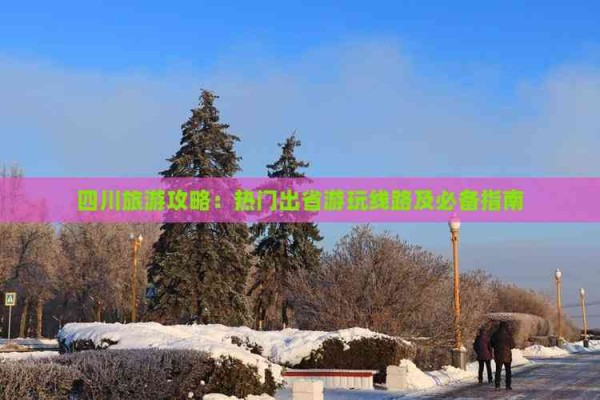 四川旅游攻略：热门出省游玩线路及必备指南