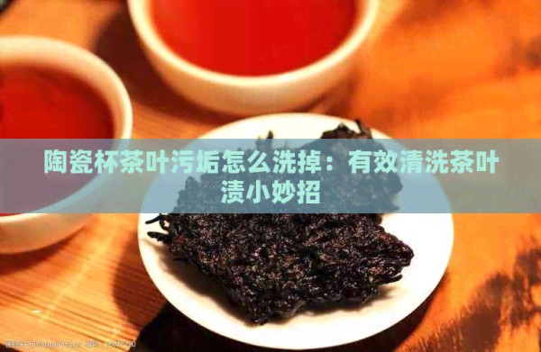 陶瓷杯茶叶污垢怎么洗掉：有效清洗茶叶渍小妙招