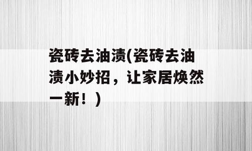 瓷砖去油渍(瓷砖去油渍小妙招，让家居焕然一新！)