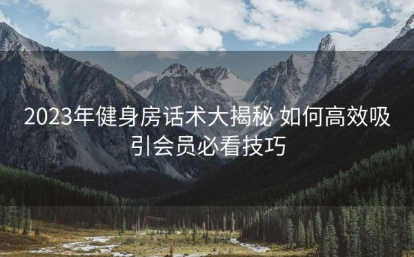 2023年健身房话术大揭秘 如何高效吸引会员必看技巧