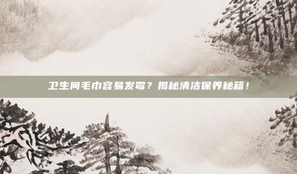 卫生间毛巾容易发霉?揭秘清洁保养秘籍!