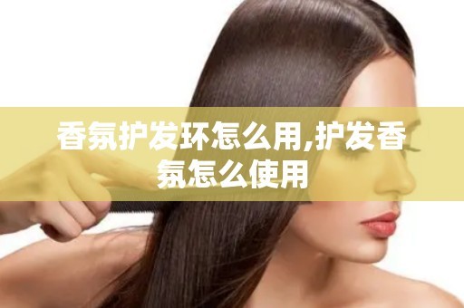 香氛护发环怎么用,护发香氛怎么使用