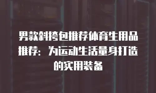 男款斜挎包推荐体育生用品推荐：为运动生活量身打造的实用装备