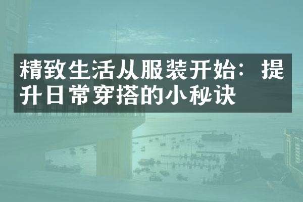 精致生活从服装开始：提升日常穿搭的小秘诀