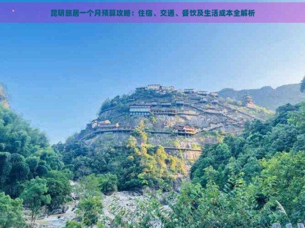 昆明旅居一个月预算攻略：住宿、交通、餐饮及生活成本全解析