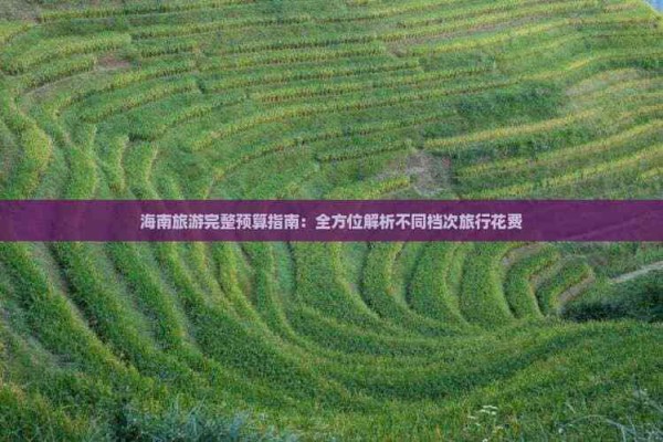 海南旅游完整预算指南：全方位解析不同档次旅行花费