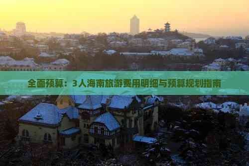 全面预算：3人海南旅游费用明细与预算规划指南