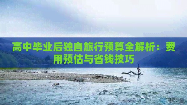 高中毕业后独自旅行预算全解析：费用预估与省钱技巧