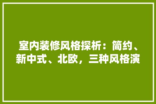 室内装修风格探析：简约、新中式、北欧，三种风格演绎不同生活美学 现代风格装饰