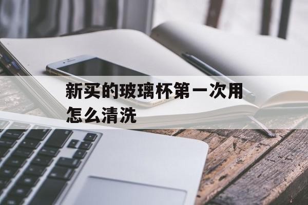 新买的玻璃杯第一次用怎么清洗