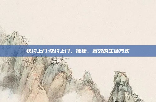 快约上门:快约上门,便捷、高效的生活方式