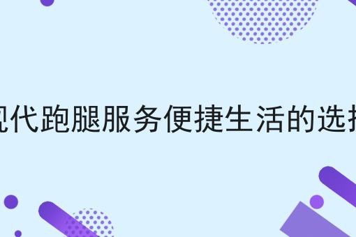 现代跑腿服务便捷生活的选择