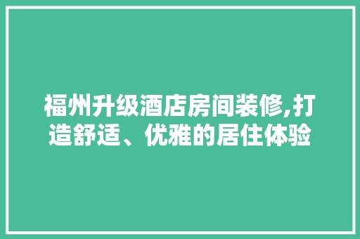 福州升级酒店房间装修,打造舒适、优雅的居住体验 涂料