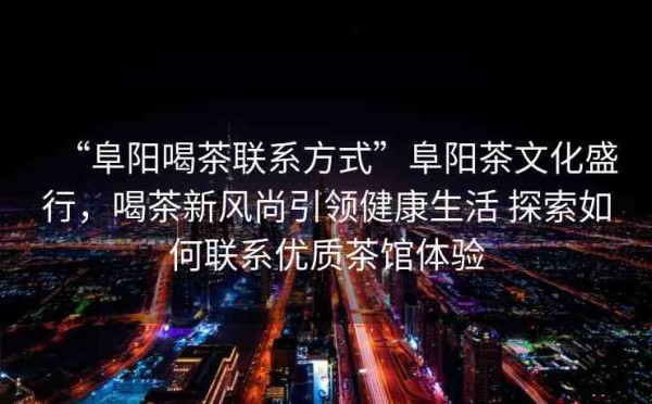 “阜阳喝茶联系方式”阜阳茶文化盛行，喝茶新风尚引领健康生活 探索如何联系优质茶馆体验