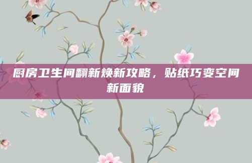 厨房卫生间翻新焕新攻略,贴纸巧变空间新面貌