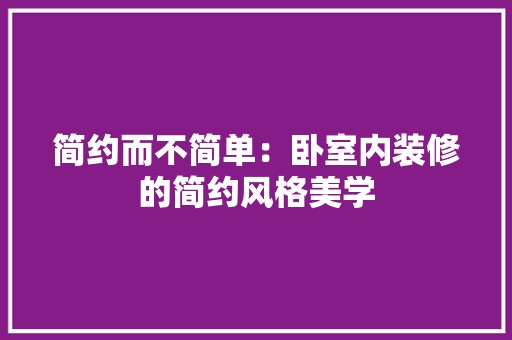 简约而不简单：卧室内装修的简约风格美学 空间布局