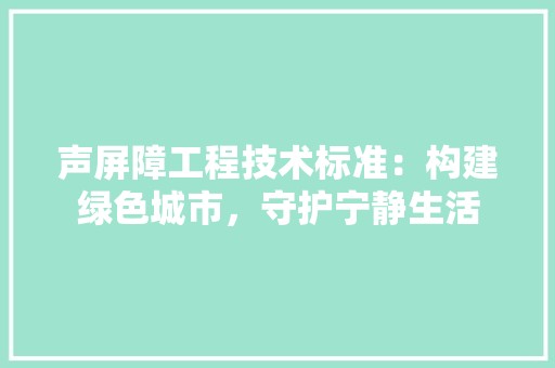 声屏障工程技术标准：构建绿色城市，守护宁静生活 现代风格装饰