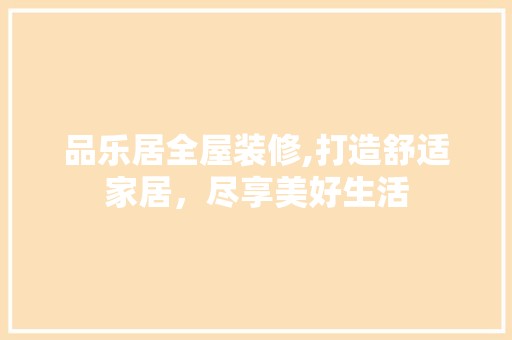品乐居全屋装修,打造舒适家居，尽享美好生活 家居装修