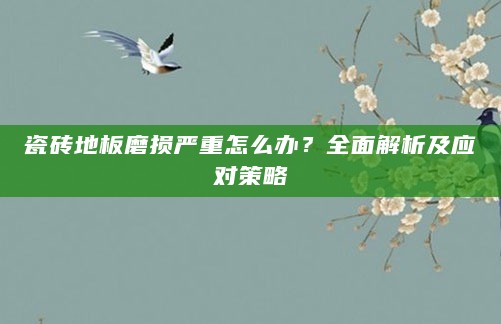 瓷砖地板磨损严重怎么办?全面解析及应对策略