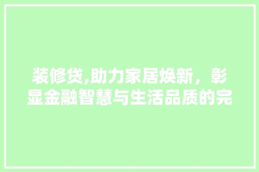 装修贷,助力家居焕新，彰显金融智慧与生活品质的完美融合 装修工程