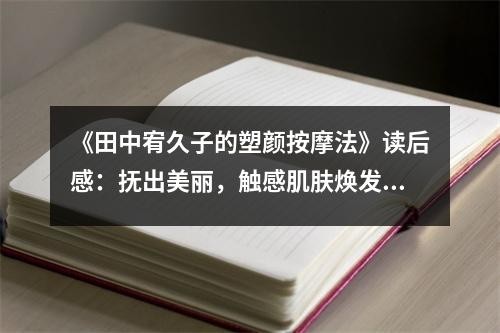 《田中宥久子的塑颜按摩法》读后感：抚出美丽，触感肌肤焕发光彩 (950字)