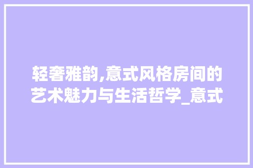 轻奢雅韵,意式风格房间的艺术魅力与生活哲学_意式轻奢房间效果图 金属