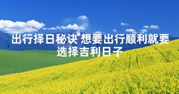 出行择日秘诀 想要出行顺利就要选择吉利日子