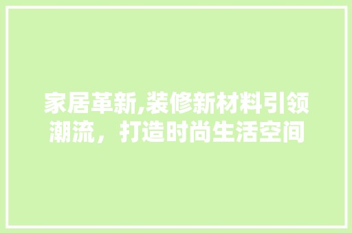 家居革新,装修新材料引领潮流，打造时尚生活空间 装饰设计