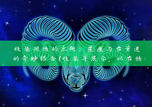 收集旧物的乐趣：星座与古董迷的奇妙结合（收集并展示，以古物微光定格时间）