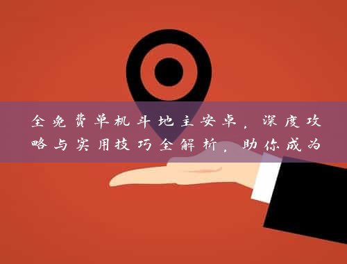全免费单机斗地主安卓，深度攻略与实用技巧全解析，助你成为斗地主高手！