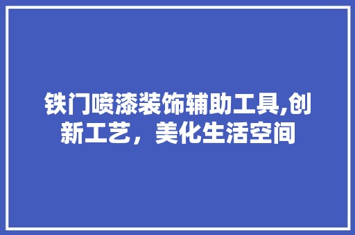 铁门喷漆装饰辅助工具,创新工艺，美化生活空间 施工流程