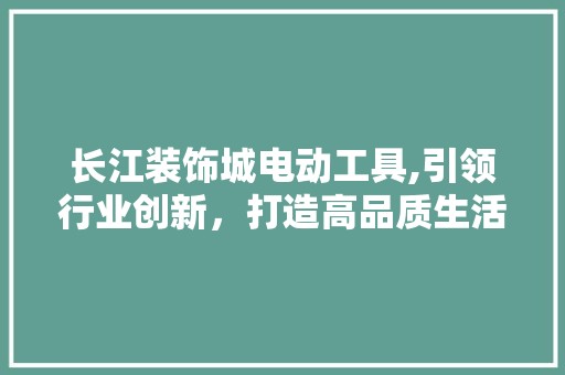长江装饰城电动工具,引领行业创新，打造高品质生活 室内设计