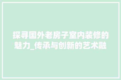 探寻国外老房子室内装修的魅力_传承与创新的艺术融合 风格选择