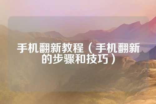 手机翻新教程（手机翻新的步骤和技巧） 第1张
