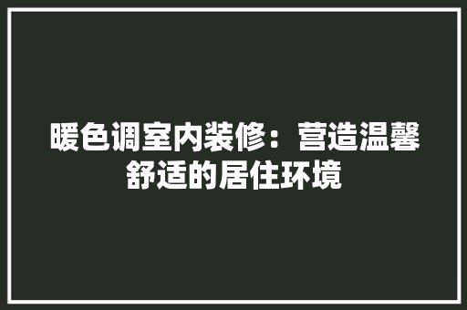 暖色调室内装修：营造温馨舒适的居住环境 风格选择