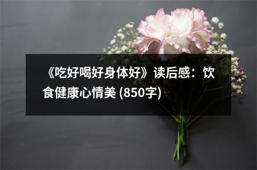 《吃好喝好身体好》读后感：饮食健康心情美 (850字)