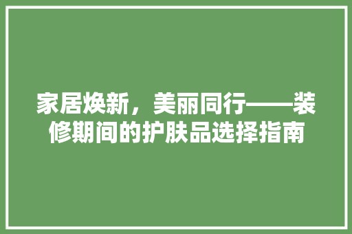 家居焕新，美丽同行——装修期间的护肤品选择指南 现代风格装饰