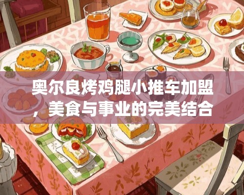 奥尔良烤鸡腿小推车加盟,美食与事业的完美结合_奥尔良烤鸡腿小推车加盟